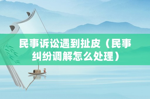 民事訴訟遇到扯皮（民事糾紛調(diào)解怎么處理）