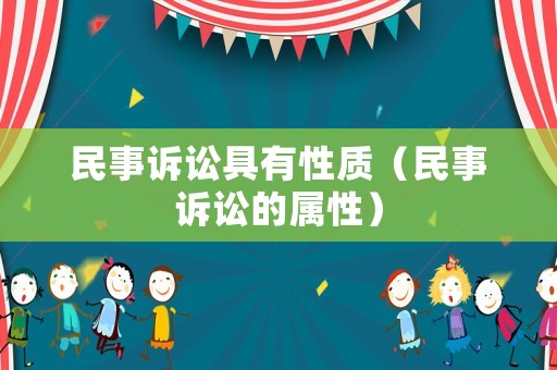 民事訴訟具有性質(zhì)（民事訴訟的屬性）