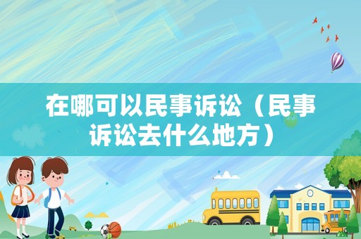 在哪可以民事訴訟（民事訴訟去什么地方）
