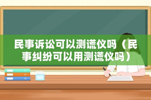 民事訴訟可以測謊儀嗎（民事糾紛可以用測謊儀嗎）