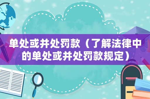 單處或并處罰款（了解法律中的單處或并處罰款規(guī)定）
