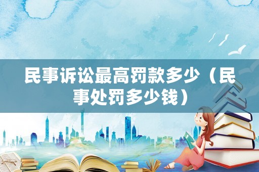 民事訴訟最高罰款多少（民事處罰多少錢）