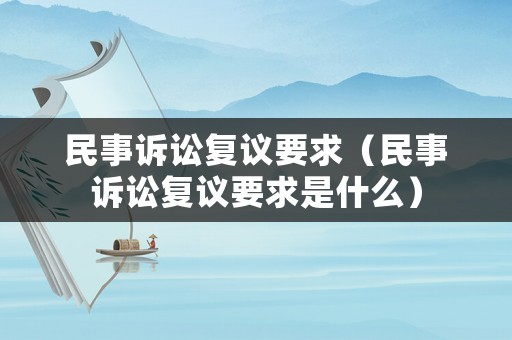民事訴訟復(fù)議要求（民事訴訟復(fù)議要求是什么）