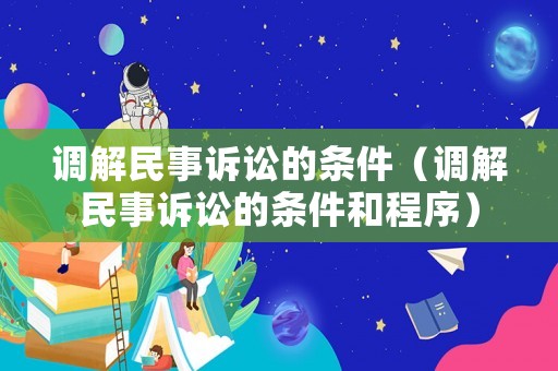 調(diào)解民事訴訟的條件（調(diào)解民事訴訟的條件和程序）