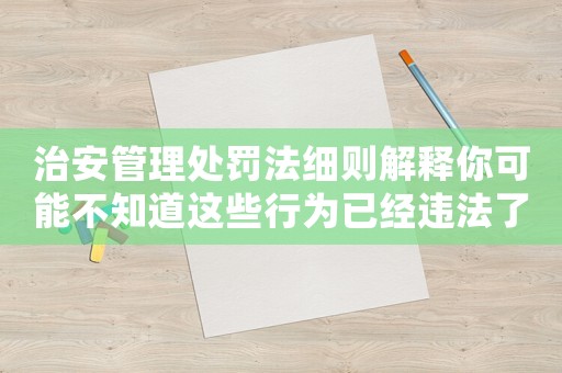 治安管理處罰法細(xì)則解釋你可能不知道這些行為已經(jīng)違法了