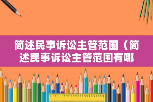簡述民事訴訟主管范圍（簡述民事訴訟主管范圍有哪些）
