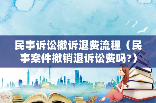 民事訴訟撤訴退費(fèi)流程（民事案件撤銷退訴訟費(fèi)嗎?）