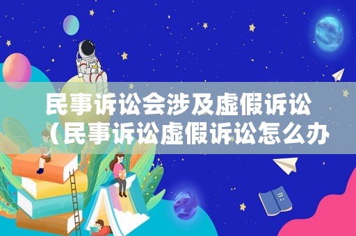 民事訴訟會(huì)涉及虛假訴訟（民事訴訟虛假訴訟怎么辦）