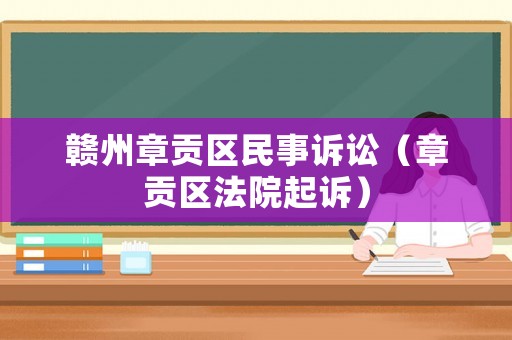 贛州章貢區(qū)民事訴訟（章貢區(qū)法院起訴）