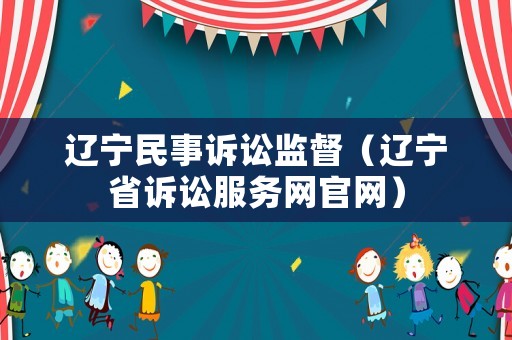 遼寧民事訴訟監(jiān)督（遼寧省訴訟服務(wù)網(wǎng)官網(wǎng)）