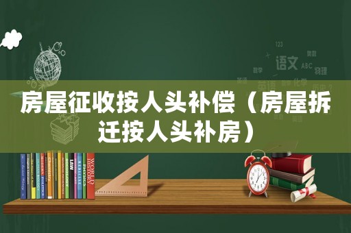 房屋征收按人頭補(bǔ)償（房屋拆遷按人頭補(bǔ)房）