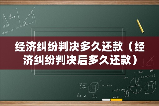 經(jīng)濟(jì)糾紛判決多久還款（經(jīng)濟(jì)糾紛判決后多久還款）