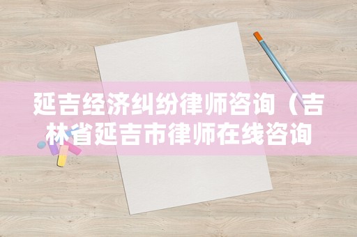 延吉經(jīng)濟(jì)糾紛律師咨詢（吉林省延吉市律師在線咨詢）