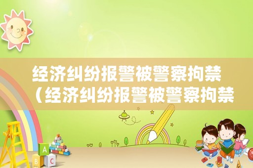 經(jīng)濟(jì)糾紛報警被警察拘禁（經(jīng)濟(jì)糾紛報警被警察拘禁怎么處理）