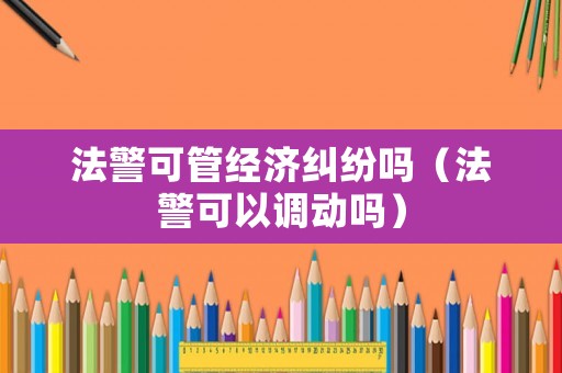 法警可管經(jīng)濟(jì)糾紛嗎（法警可以調(diào)動嗎）