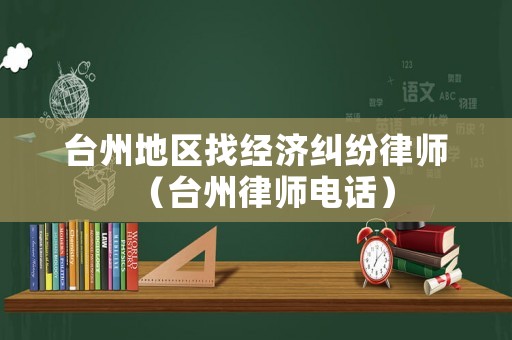 臺(tái)州地區(qū)找經(jīng)濟(jì)糾紛律師（臺(tái)州律師電話）