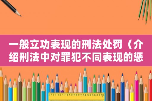 一般立功表現(xiàn)的刑法處罰（介紹刑法中對(duì)罪犯不同表現(xiàn)的懲罰力度）