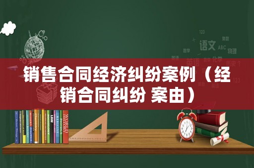 銷售合同經(jīng)濟(jì)糾紛案例（經(jīng)銷合同糾紛 案由）