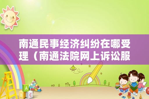 南通民事經(jīng)濟(jì)糾紛在哪受理（南通法院網(wǎng)上訴訟服務(wù)中心電話）