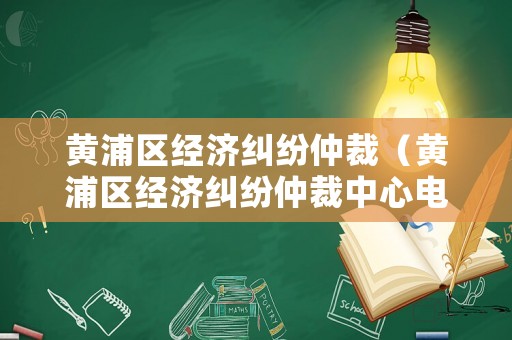 黃浦區(qū)經(jīng)濟糾紛仲裁（黃浦區(qū)經(jīng)濟糾紛仲裁中心電話）