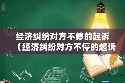 經(jīng)濟(jì)糾紛對(duì)方不停的起訴（經(jīng)濟(jì)糾紛對(duì)方不停的起訴怎么處理）
