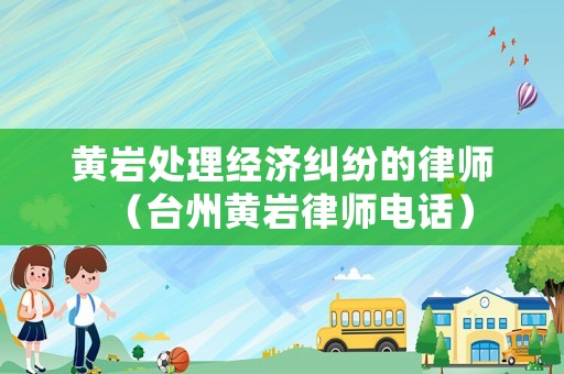 黃巖處理經(jīng)濟(jì)糾紛的律師（臺(tái)州黃巖律師電話）