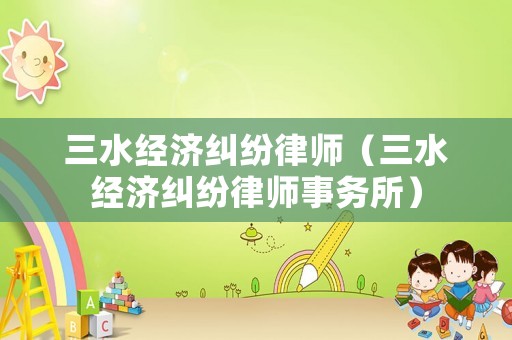 三水經(jīng)濟(jì)糾紛律師（三水經(jīng)濟(jì)糾紛律師事務(wù)所）