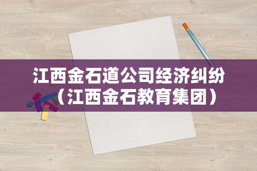 江西金石道公司經(jīng)濟(jì)糾紛（江西金石教育集團(tuán)）