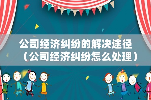 公司經(jīng)濟糾紛的解決途徑（公司經(jīng)濟糾紛怎么處理）