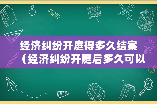 經(jīng)濟(jì)糾紛開庭得多久結(jié)案（經(jīng)濟(jì)糾紛開庭后多久可以拿到判決）