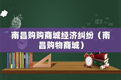 南昌購(gòu)購(gòu)商城經(jīng)濟(jì)糾紛（南昌購(gòu)物商城）