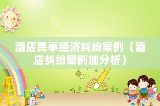 酒店民事經(jīng)濟(jì)糾紛案例（酒店糾紛案例加分析）