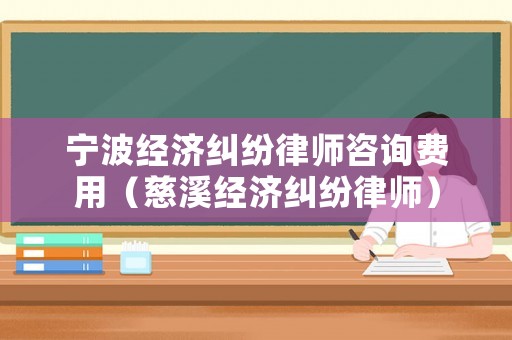 寧波經(jīng)濟糾紛律師咨詢費用（慈溪經(jīng)濟糾紛律師）