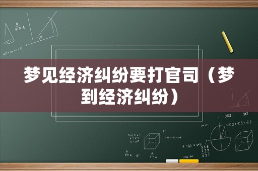 夢見經(jīng)濟糾紛要打官司（夢到經(jīng)濟糾紛）