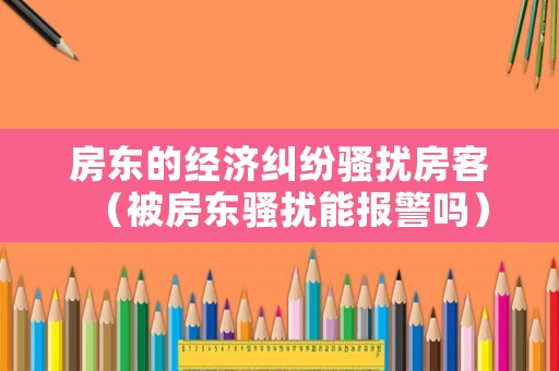 房東的經(jīng)濟(jì)糾紛騷擾房客（被房東騷擾能報(bào)警嗎）