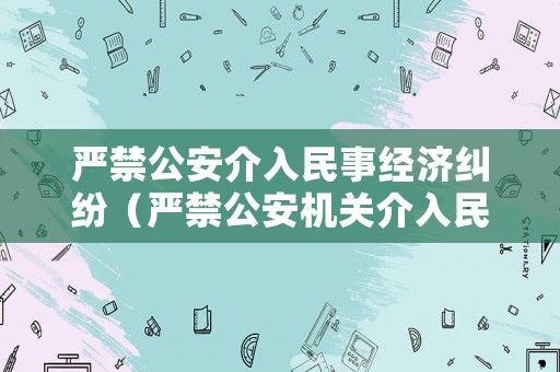 嚴禁公安介入民事經(jīng)濟糾紛（嚴禁公安機關(guān)介入民事糾紛）