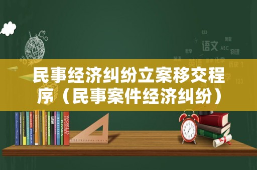 民事經(jīng)濟(jì)糾紛立案移交程序（民事案件經(jīng)濟(jì)糾紛）