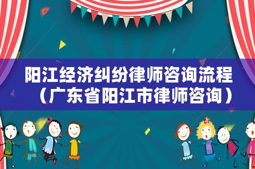 陽(yáng)江經(jīng)濟(jì)糾紛律師咨詢流程（廣東省陽(yáng)江市律師咨詢）
