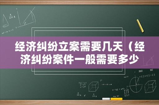 經(jīng)濟糾紛立案需要幾天（經(jīng)濟糾紛案件一般需要多少時間）