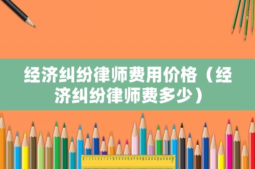 經(jīng)濟糾紛律師費用價格（經(jīng)濟糾紛律師費多少）