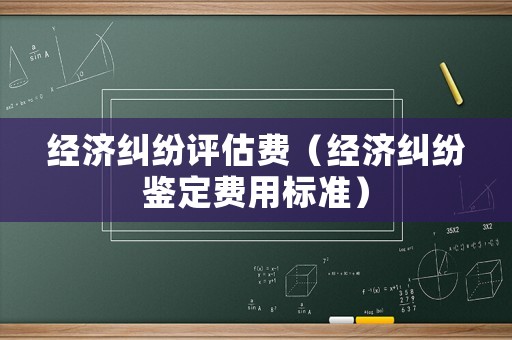 經(jīng)濟(jì)糾紛評(píng)估費(fèi)（經(jīng)濟(jì)糾紛鑒定費(fèi)用標(biāo)準(zhǔn)）