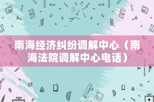 南海經(jīng)濟(jì)糾紛調(diào)解中心（南海法院調(diào)解中心電話）