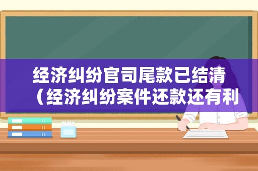 經(jīng)濟(jì)糾紛官司尾款已結(jié)清（經(jīng)濟(jì)糾紛案件還款還有利息嗎）