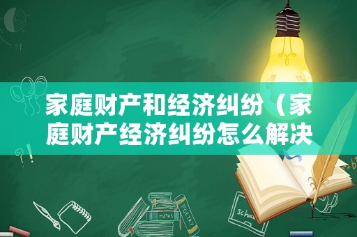 家庭財產(chǎn)和經(jīng)濟糾紛（家庭財產(chǎn)經(jīng)濟糾紛怎么解決）