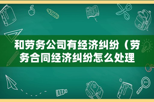 和勞務(wù)公司有經(jīng)濟(jì)糾紛（勞務(wù)合同經(jīng)濟(jì)糾紛怎么處理）