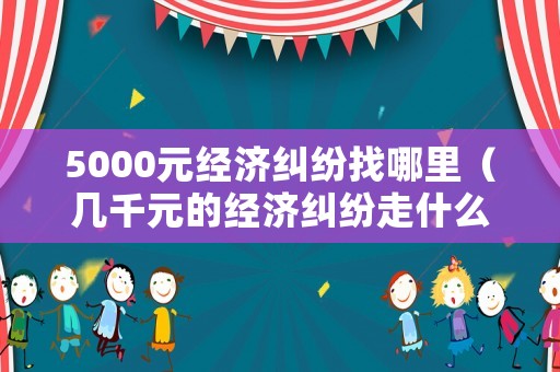 5000元經(jīng)濟糾紛找哪里（幾千元的經(jīng)濟糾紛走什么途徑好）