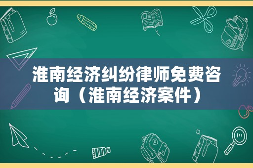 淮南經(jīng)濟糾紛律師免費咨詢（淮南經(jīng)濟案件）