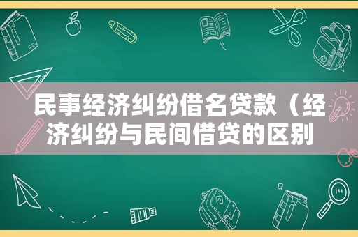 民事經(jīng)濟(jì)糾紛借名貸款（經(jīng)濟(jì)糾紛與民間借貸的區(qū)別）