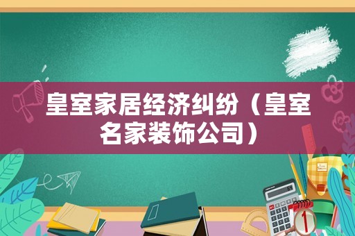 皇室家居經(jīng)濟糾紛（皇室名家裝飾公司）