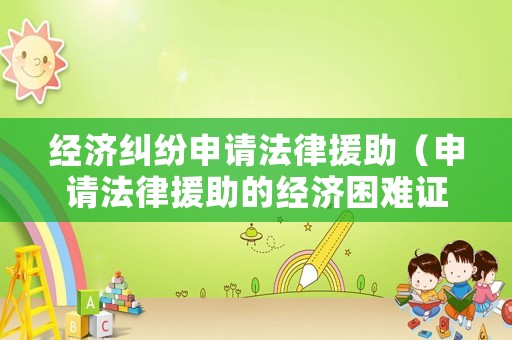 經濟糾紛申請法律援助（申請法律援助的經濟困難證明怎么開）